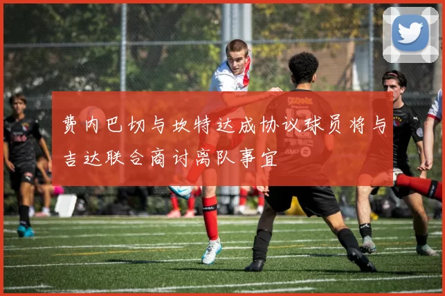 费内巴切与坎特达成协议球员将与吉达联合商讨离队事宜