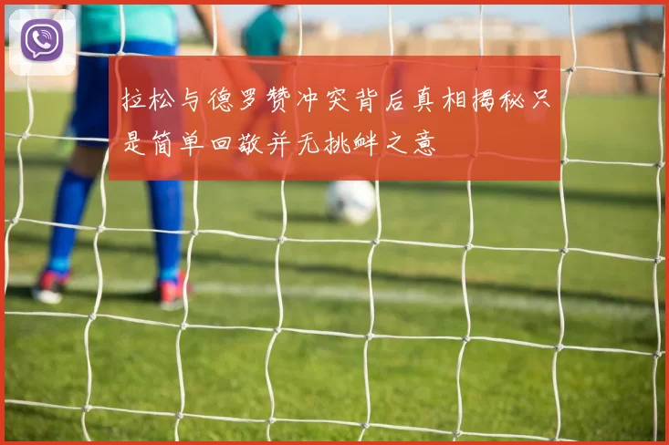 拉松与德罗赞冲突背后真相揭秘只是简单回敬并无挑衅之意