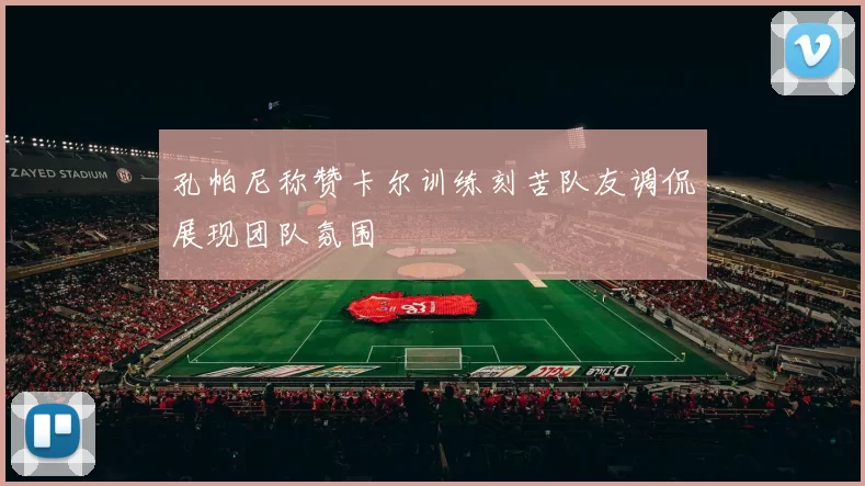 孔帕尼称赞卡尔训练刻苦队友调侃展现团队氛围