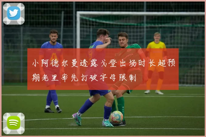 小阿德尔曼透露戈登出场时长超预期老里率先打破字母限制