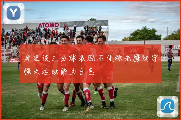 库里谈三分球表现不佳称老鹰防守强大运动能力出色