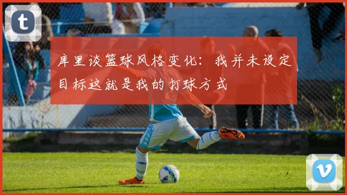 库里谈篮球风格变化：我并未设定目标这就是我的打球方式